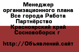 Менеджер организационного плана - Все города Работа » Партнёрство   . Красноярский край,Сосновоборск г.